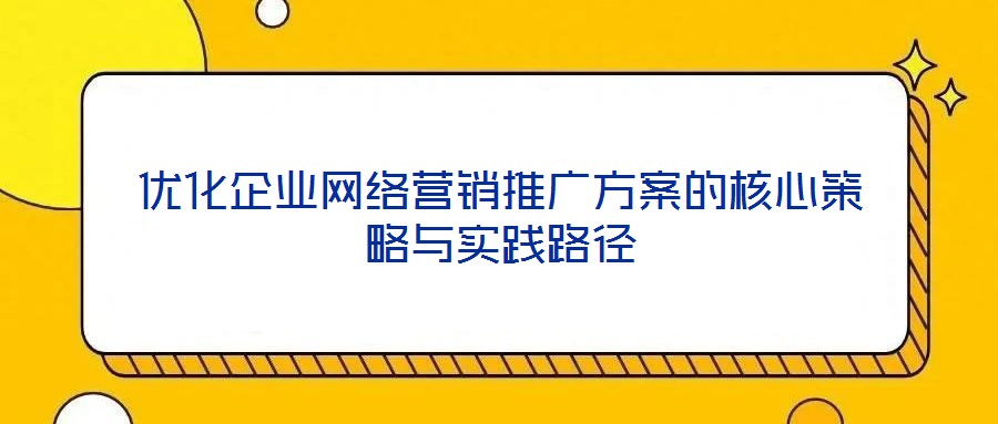 優化企業網絡營銷推廣方案的核心策略與實踐路徑