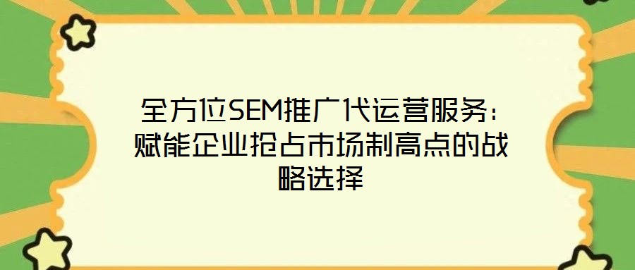 全方位SEM推廣代運營服務:賦能企業搶占市場制高點的戰略選擇