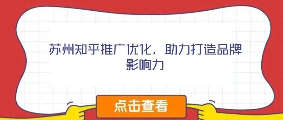 蘇州知乎推廣優(yōu)化,助力打造品牌影響力