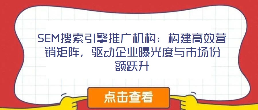 SEM搜索引擎推廣機(jī)構(gòu)：構(gòu)建高效營(yíng)銷矩陣，驅(qū)動(dòng)企業(yè)曝光度與市場(chǎng)份額躍升