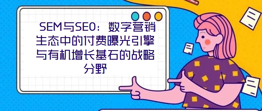 SEM與SEO:數(shù)字營銷生態(tài)中的付費曝光引擎與有機增長基石的戰(zhàn)略分野