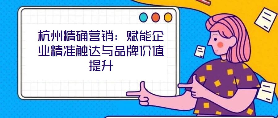 杭州精確營銷：賦能企業精準觸達與品牌價值提升
