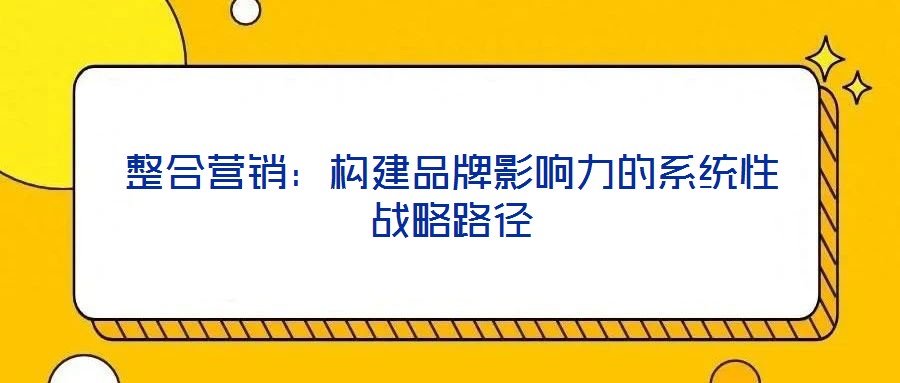 整合營銷:構建品牌影響力的系統性戰略路徑