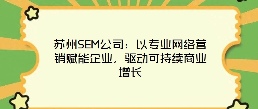 蘇州SEM公司:以專業網絡營銷賦能企業,驅動可持續商業增長