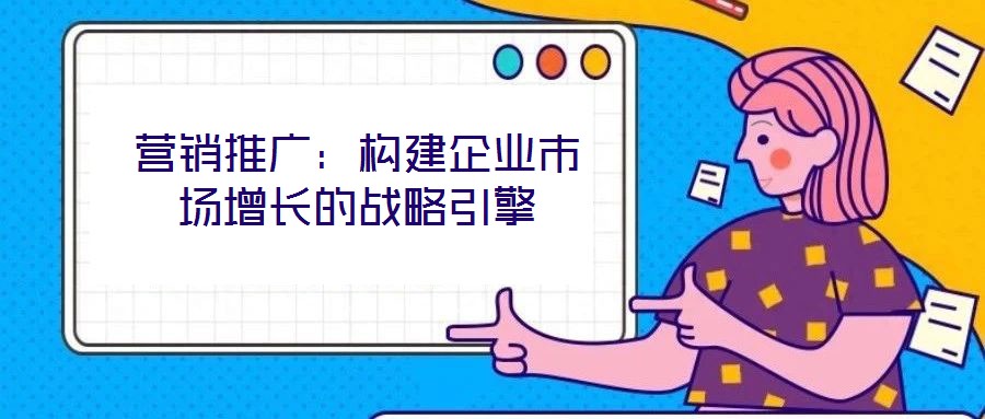 營銷推廣:構(gòu)建企業(yè)市場增長的戰(zhàn)略引擎