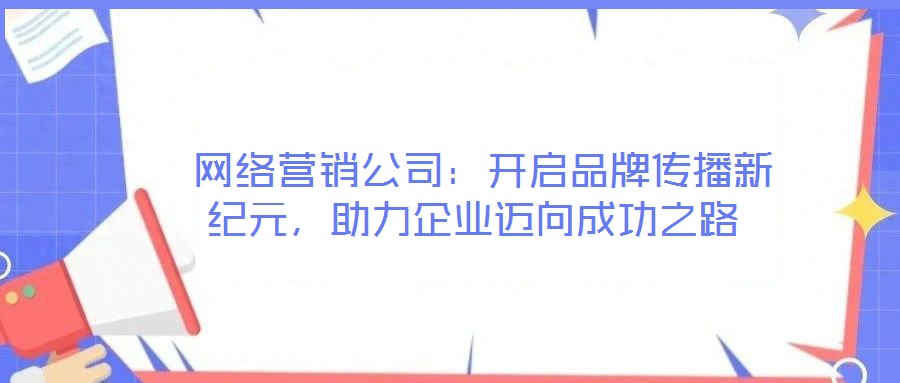 網(wǎng)絡(luò)營(yíng)銷公司:開(kāi)啟品牌傳播新紀(jì)元,助力企業(yè)邁向成功之路