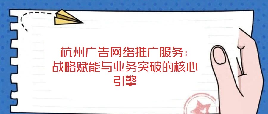 杭州廣告網絡推廣服務:戰略賦能與業務突破的核心引擎