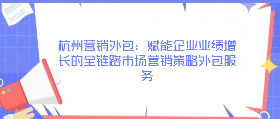 杭州營銷外包:賦能企業業績增長的全鏈路市場營銷策略外包服務