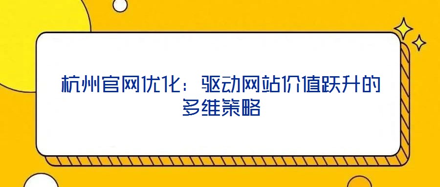 杭州官網(wǎng)優(yōu)化:驅(qū)動(dòng)網(wǎng)站價(jià)值躍升的多維策略