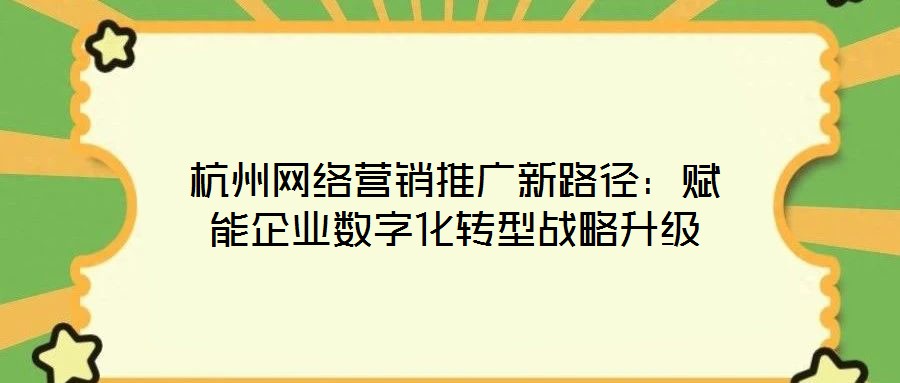 杭州網絡營銷推廣新路徑:賦能企業數字化轉型戰略升級