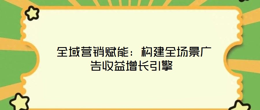 全域營(yíng)銷賦能:構(gòu)建全場(chǎng)景廣告收益增長(zhǎng)引擎