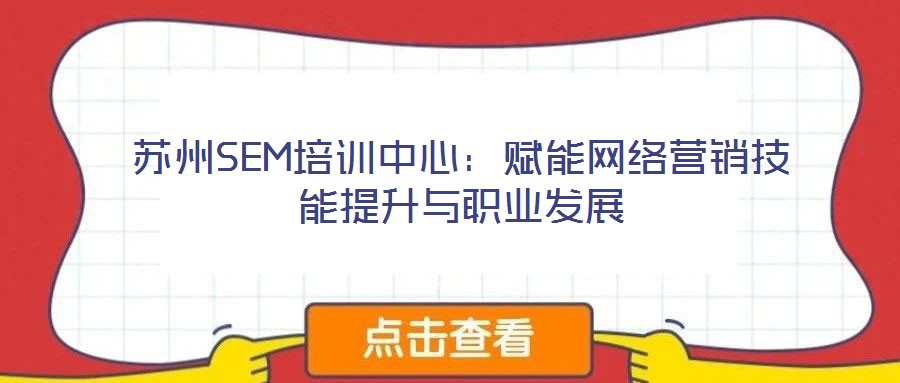 蘇州SEM培訓中心:賦能網絡營銷技能提升與職業發展