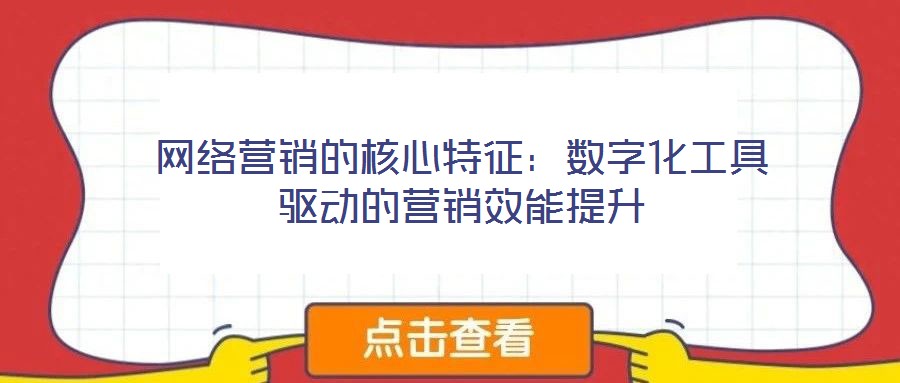 網(wǎng)絡營銷的核心特征:數(shù)字化工具驅(qū)動的營銷效能提升