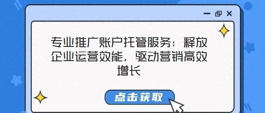 專業(yè)推廣賬戶托管服務(wù):釋放企業(yè)運(yùn)營(yíng)效能,驅(qū)動(dòng)營(yíng)銷高效增長(zhǎng)