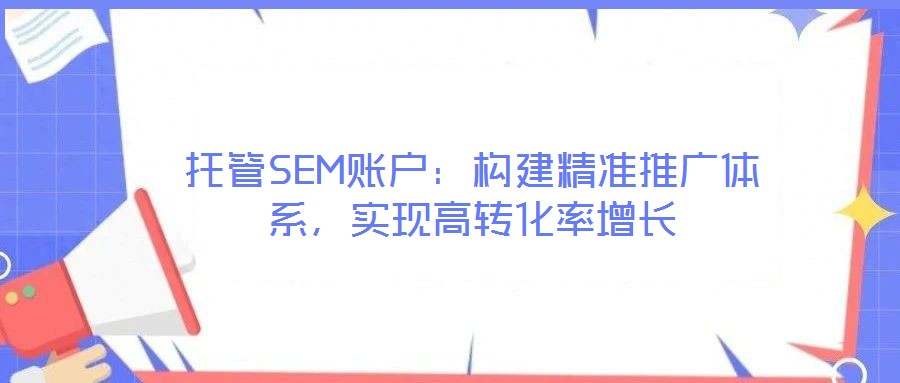 托管SEM賬戶:構(gòu)建精準(zhǔn)推廣體系,實現(xiàn)高轉(zhuǎn)化率增長