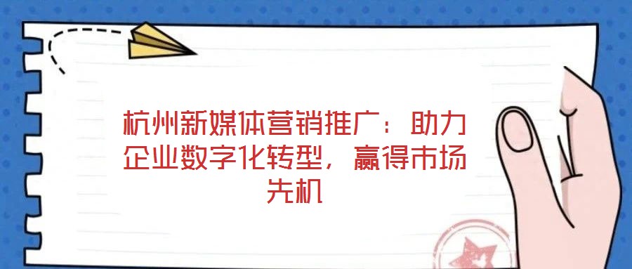 杭州新媒體營銷推廣:助力企業數字化轉型,贏得市場先機