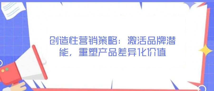 創(chuàng)造性營銷策略:激活品牌潛能,重塑產(chǎn)品差異化價值