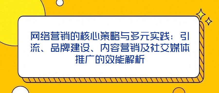 網絡營銷的核心策略與多元實踐:引流、品牌建設、內容營銷及社交媒體推廣的效能解析