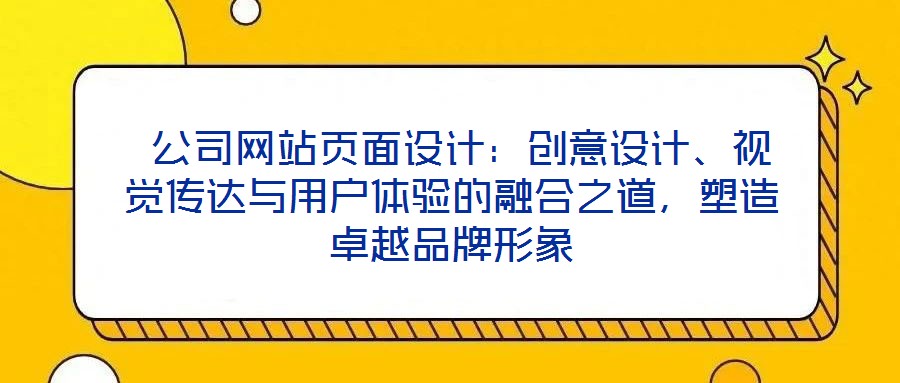 公司網站頁面設計:創意設計、視覺傳達與用戶體驗的融合之道,塑造卓越品牌形象