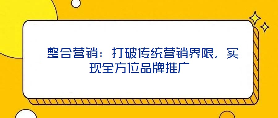 整合營(yíng)銷:打破傳統(tǒng)營(yíng)銷界限,實(shí)現(xiàn)全方位品牌推廣