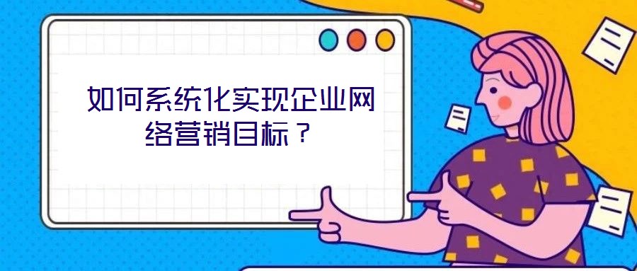 如何系統化實現企業網絡營銷目標?