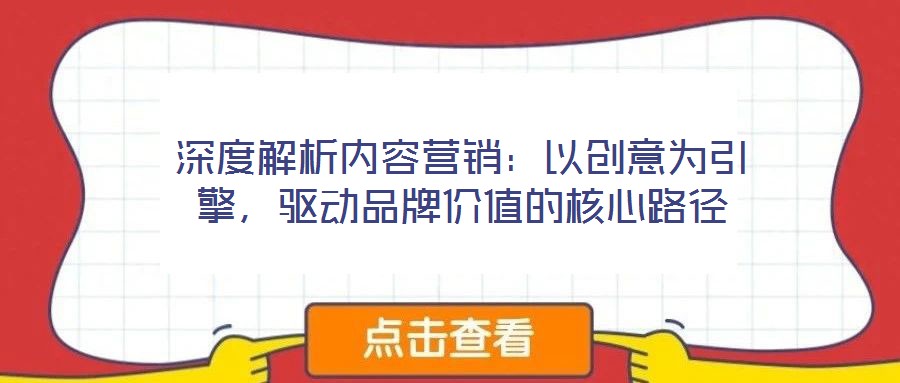 深度解析內(nèi)容營銷:以創(chuàng)意為引擎,驅(qū)動品牌價值的核心路徑