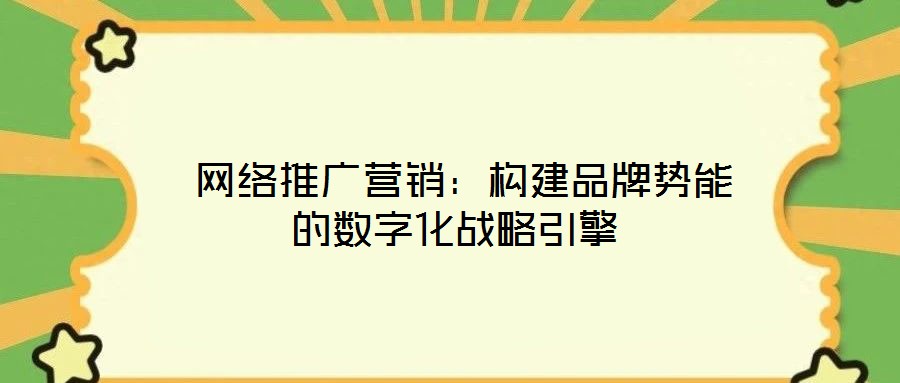 網(wǎng)絡推廣營銷:構(gòu)建品牌勢能的數(shù)字化戰(zhàn)略引擎