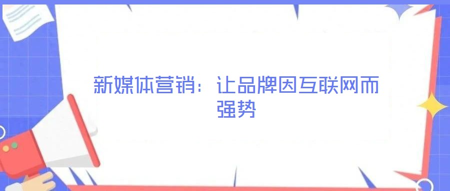 新媒體營銷:讓品牌因互聯(lián)網(wǎng)而強(qiáng)勢