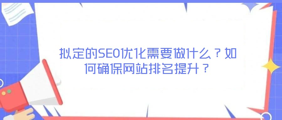 擬定的SEO優(yōu)化需要做什么？如何確保網站排名提升？