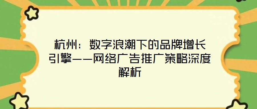 杭州:數字浪潮下的品牌增長引擎——網絡廣告推廣策略深度解析