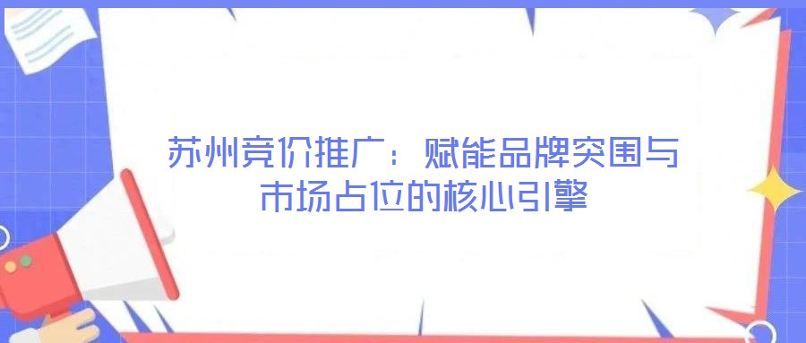 蘇州競價推廣:賦能品牌突圍與市場占位的核心引擎