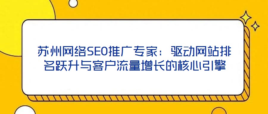 蘇州網絡SEO推廣專家:驅動網站排名躍升與客戶流量增長的核心引擎