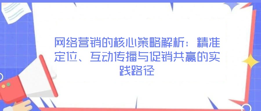 網(wǎng)絡(luò)營銷的核心策略解析:精準(zhǔn)定位、互動(dòng)傳播與促銷共贏的實(shí)踐路徑