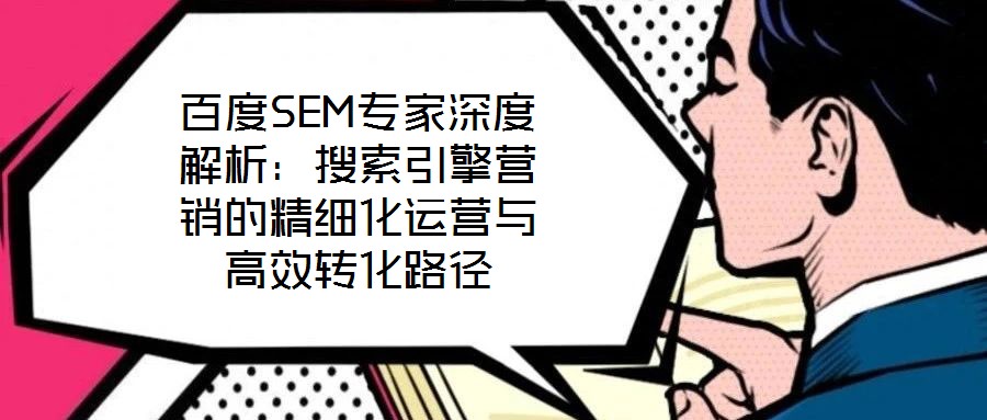 百度SEM專家深度解析:搜索引擎營銷的精細化運營與高效轉化路徑
