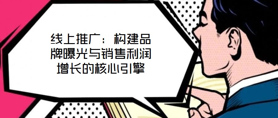 線上推廣:構建品牌曝光與銷售利潤增長的核心引擎