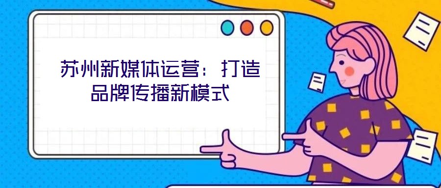 蘇州新媒體運營:打造品牌傳播新模式