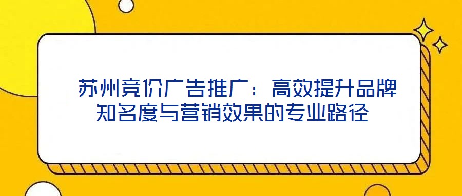 蘇州競價廣告推廣:高效提升品牌知名度與營銷效果的專業路徑