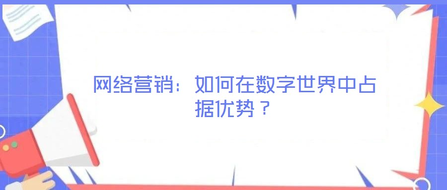 網(wǎng)絡(luò)營銷:如何在數(shù)字世界中占據(jù)優(yōu)勢?