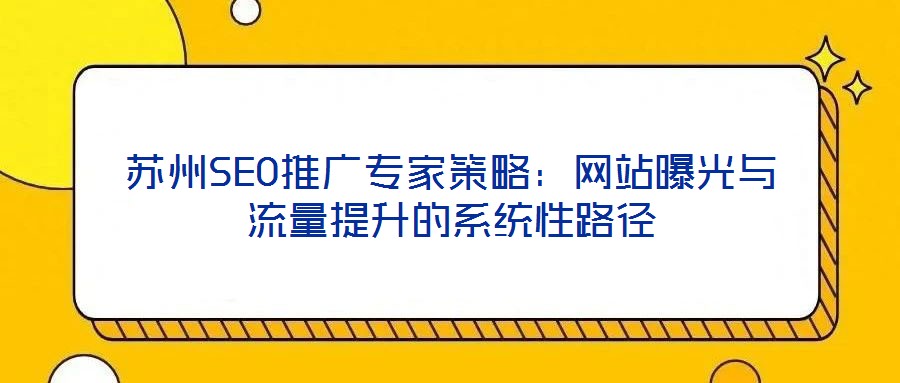 蘇州SEO推廣專家策略:網站曝光與流量提升的系統(tǒng)性路徑