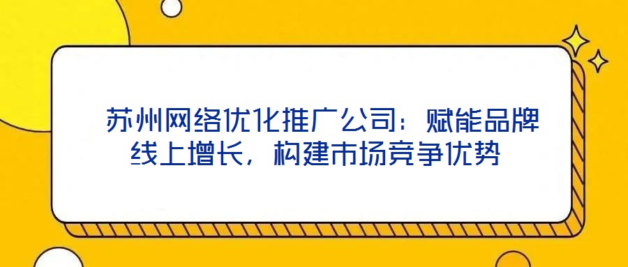 蘇州網絡優化推廣公司:賦能品牌線上增長,構建市場競爭優勢