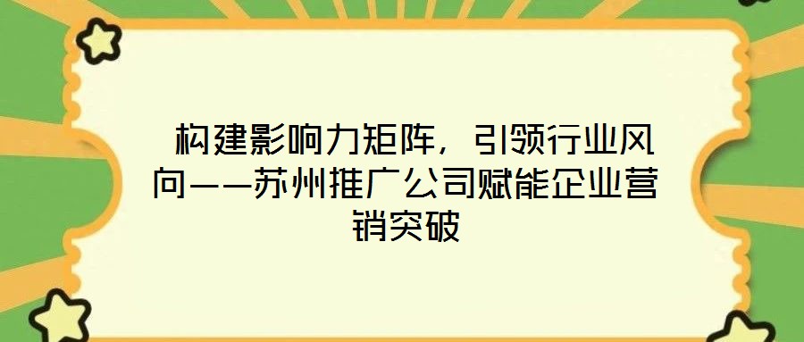  構建影響力矩陣，引領行業風向——蘇州推廣公司賦能企業營銷突破