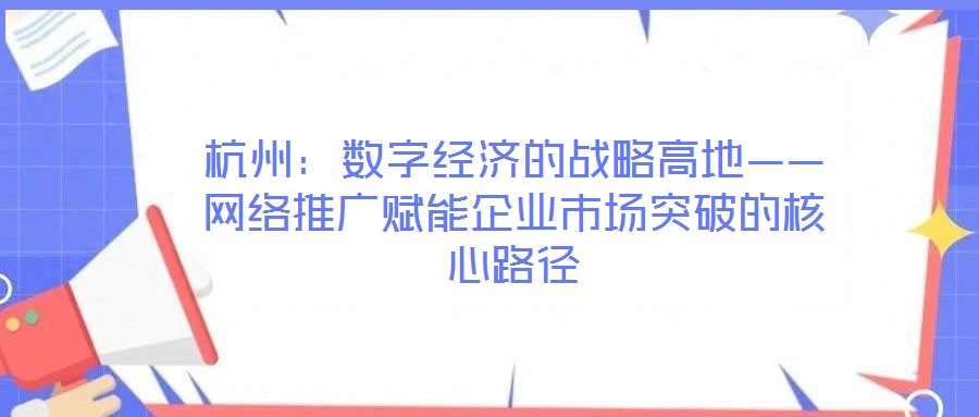 杭州:數(shù)字經(jīng)濟的戰(zhàn)略高地——網(wǎng)絡推廣賦能企業(yè)市場突破的核心路徑