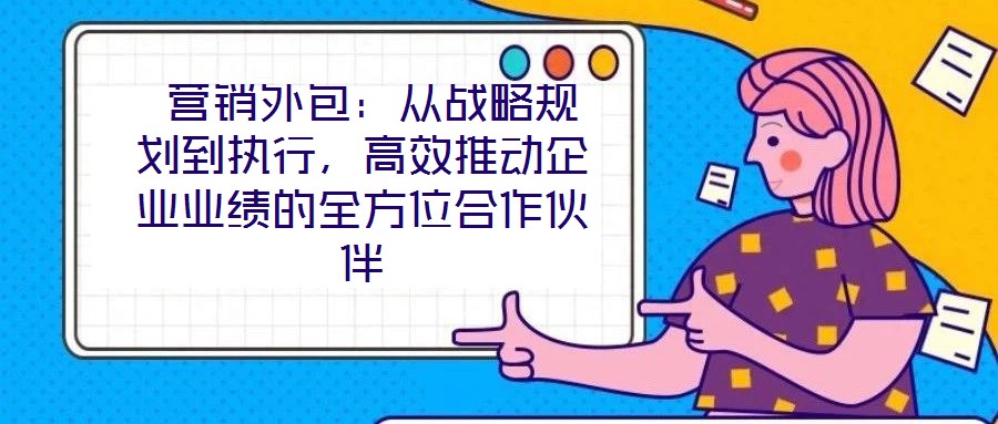 營銷外包:從戰(zhàn)略規(guī)劃到執(zhí)行,高效推動企業(yè)業(yè)績的全方位合作伙伴