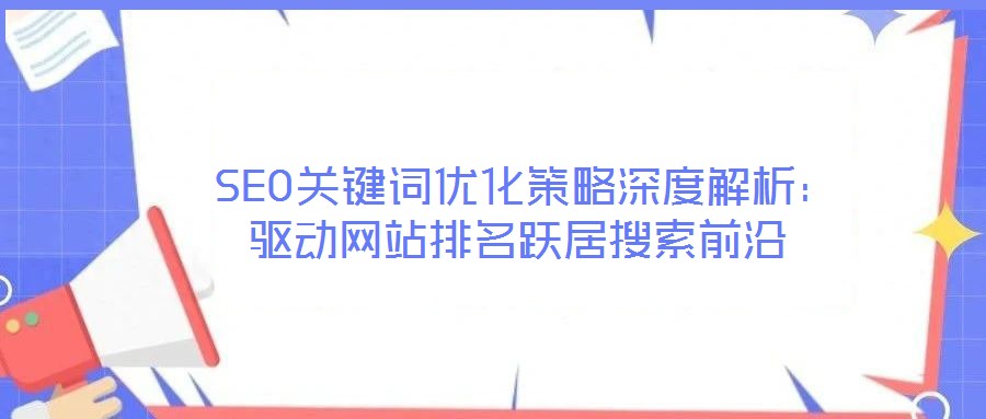 SEO關鍵詞優化策略深度解析:驅動網站排名躍居搜索前沿