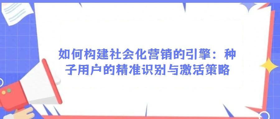 如何構(gòu)建社會(huì)化營(yíng)銷的引擎：種子用戶的精準(zhǔn)識(shí)別與激活策略