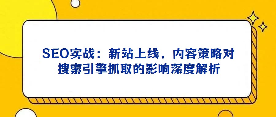 SEO實戰:新站上線,內容策略對搜索引擎抓取的影響深度解析