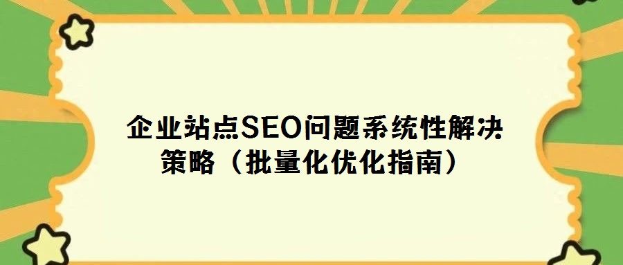 企業站點SEO問題系統性解決策略(批量化優化指南)