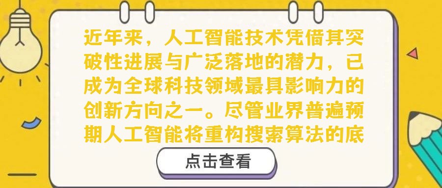 近年來，人工智能技術憑借其突破性進展與廣泛落地的潛力，已成為全球科技領域最具影響力的創新方向之一。盡管業界普遍預期人工智能將重構搜索算法的底層邏輯，且已有初步探