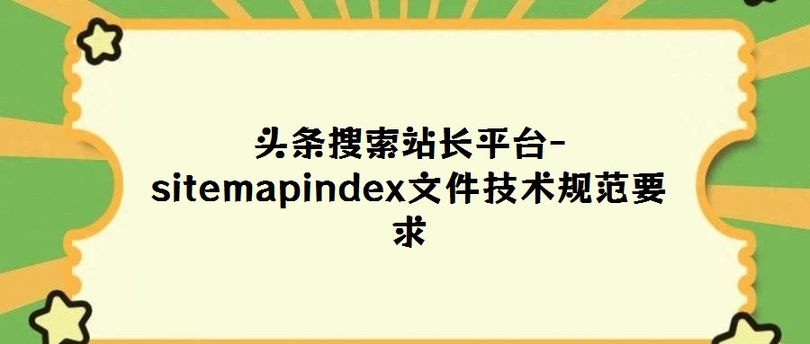 頭條搜索站長(zhǎng)平臺(tái)-sitemapindex文件技術(shù)規(guī)范要求