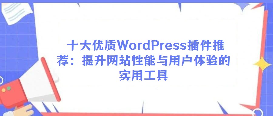 十大優(yōu)質(zhì)WordPress插件推薦:提升網(wǎng)站性能與用戶體驗(yàn)的實(shí)用工具